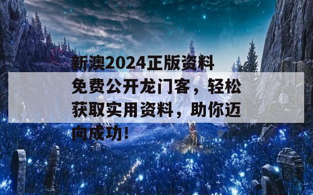 新澳2024正版资料免费公开龙门客，轻松获取实用资料，助你迈向成功！