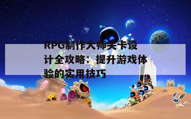 RPG制作大师关卡设计全攻略：提升游戏体验的实用技巧