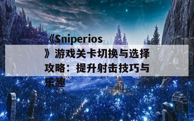 《Sniperios》游戏关卡切换与选择攻略：提升射击技巧与乐趣