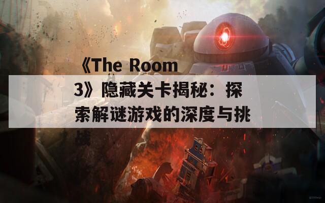 《The Room 3》隐藏关卡揭秘：探索解谜游戏的深度与挑战