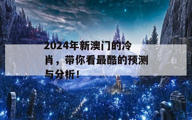 2024年新澳门的冷肖，带你看最酷的预测与分析！