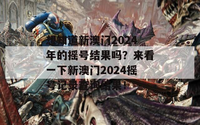 想知道新澳门2024年的摇号结果吗？来看一下新澳门2024摇号记录查询结果！