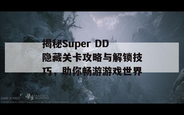 揭秘Super DD隐藏关卡攻略与解锁技巧，助你畅游游戏世界