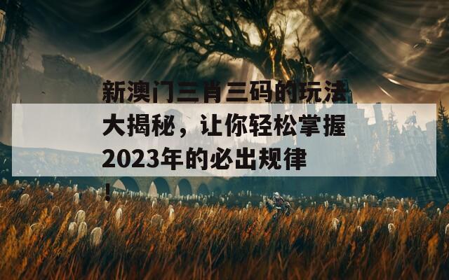 新澳门三肖三码的玩法大揭秘，让你轻松掌握2023年的必出规律！