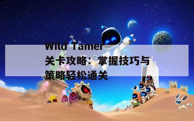 Wild Tamer关卡攻略：掌握技巧与策略轻松通关