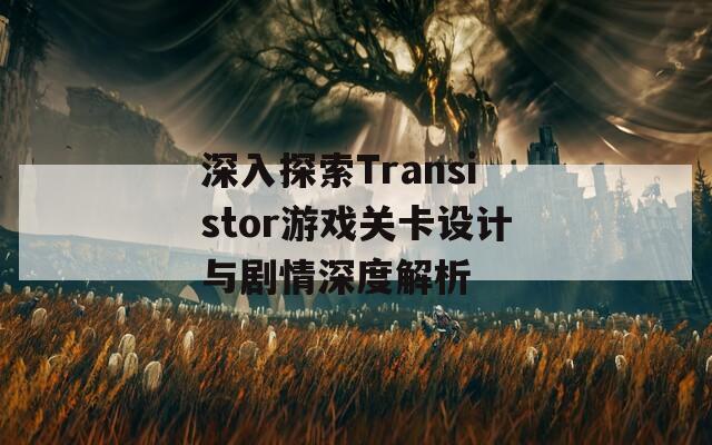 深入探索Transistor游戏关卡设计与剧情深度解析