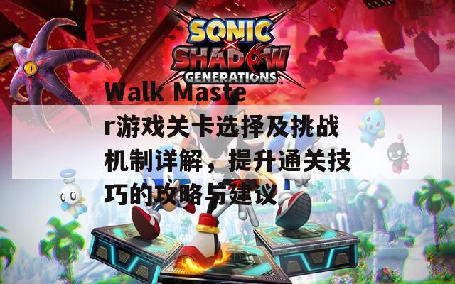 Walk Master游戏关卡选择及挑战机制详解，提升通关技巧的攻略与建议