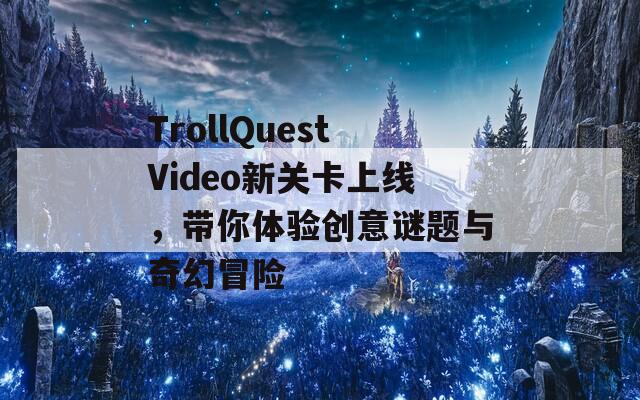 TrollQuestVideo新关卡上线，带你体验创意谜题与奇幻冒险