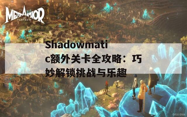 Shadowmatic额外关卡全攻略：巧妙解锁挑战与乐趣