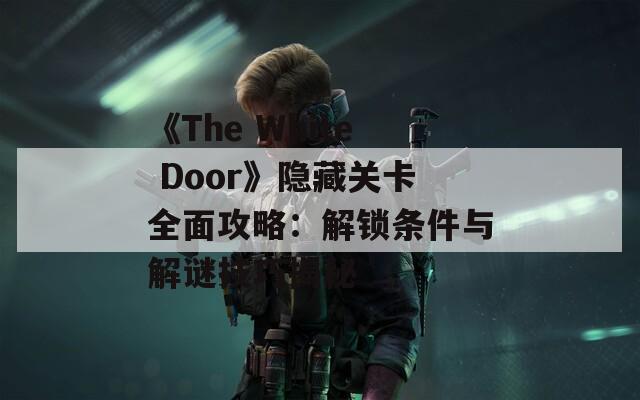 《The White Door》隐藏关卡全面攻略：解锁条件与解谜技巧揭秘