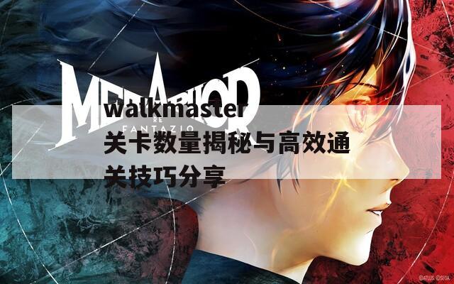 walkmaster关卡数量揭秘与高效通关技巧分享