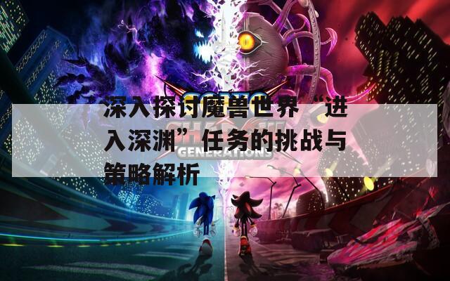 深入探讨魔兽世界“进入深渊”任务的挑战与策略解析