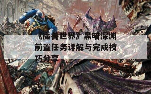 《魔兽世界》黑暗深渊前置任务详解与完成技巧分享