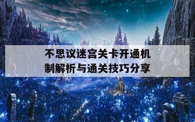 不思议迷宫关卡开通机制解析与通关技巧分享