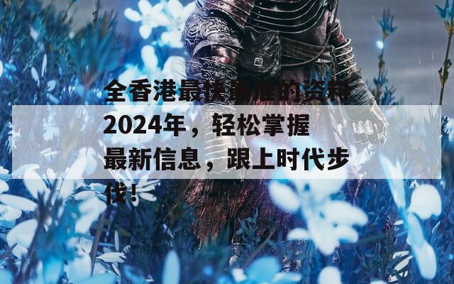 全香港最快最准的资料2024年，轻松掌握最新信息，跟上时代步伐！