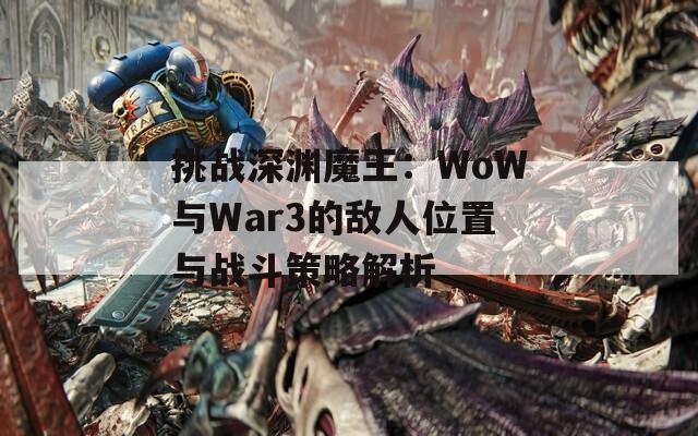 挑战深渊魔王：WoW与War3的敌人位置与战斗策略解析