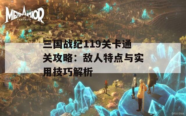 三国战纪119关卡通关攻略：敌人特点与实用技巧解析