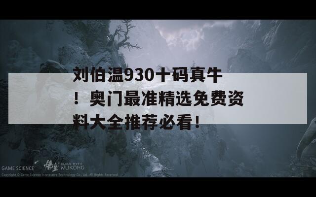 刘伯温930十码真牛！奥门最准精选免费资料大全推荐必看！