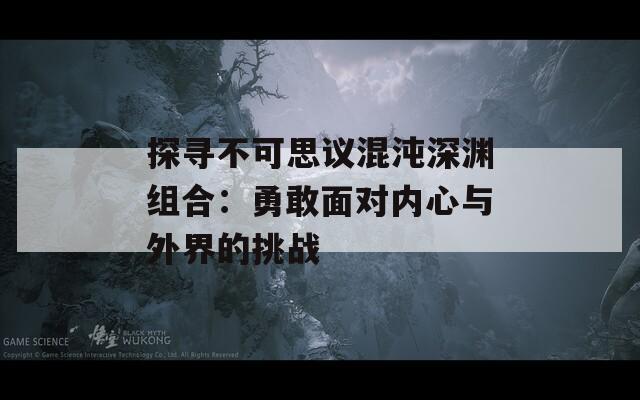 探寻不可思议混沌深渊组合：勇敢面对内心与外界的挑战