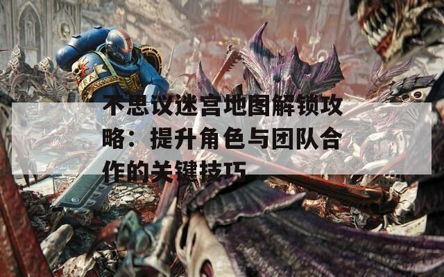 不思议迷宫地图解锁攻略：提升角色与团队合作的关键技巧