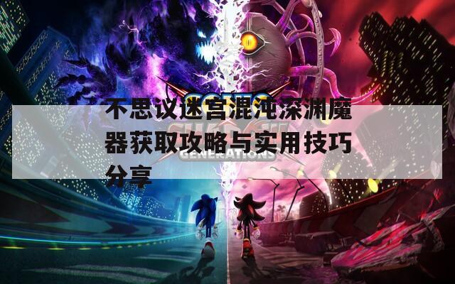 不思议迷宫混沌深渊魔器获取攻略与实用技巧分享