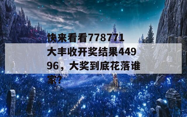 快来看看778771大丰收开奖结果44996，大奖到底花落谁家？