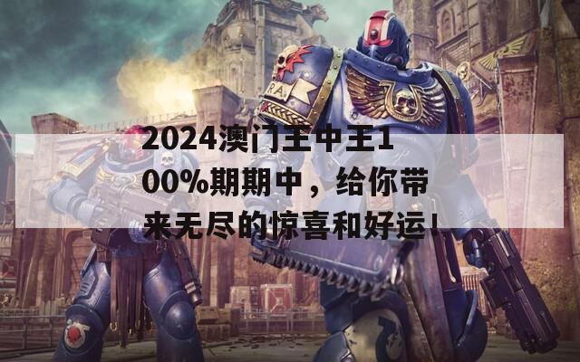 2024澳门王中王100%期期中，给你带来无尽的惊喜和好运！