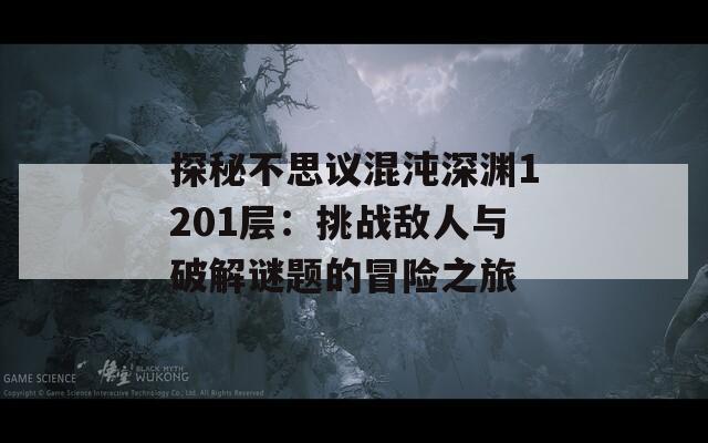 探秘不思议混沌深渊1201层：挑战敌人与破解谜题的冒险之旅