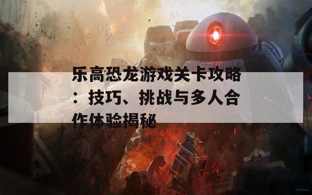 乐高恐龙游戏关卡攻略：技巧、挑战与多人合作体验揭秘