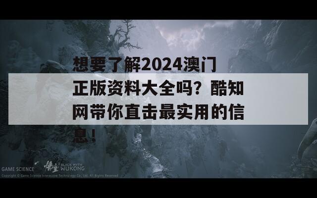 想要了解2024澳门正版资料大全吗？酷知网带你直击最实用的信息！