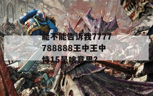 能不能告诉我7777788888王中王中恃15是啥意思？