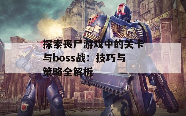 探索丧尸游戏中的关卡与boss战：技巧与策略全解析