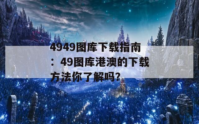 4949图库下载指南：49图库港澳的下载方法你了解吗？