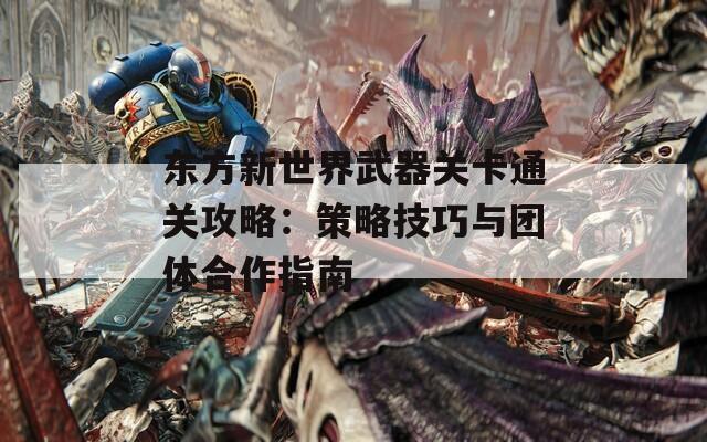 东方新世界武器关卡通关攻略：策略技巧与团体合作指南