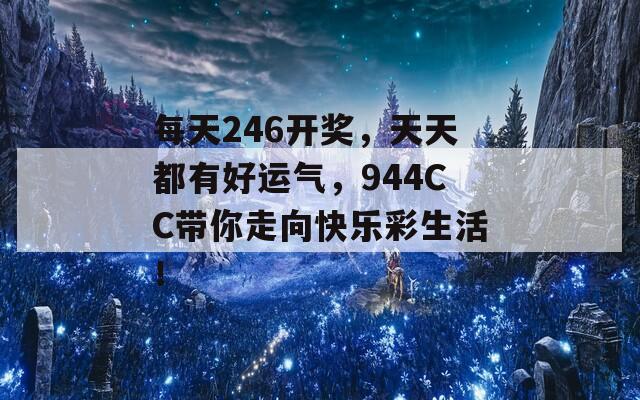 每天246开奖，天天都有好运气，944CC带你走向快乐彩生活！