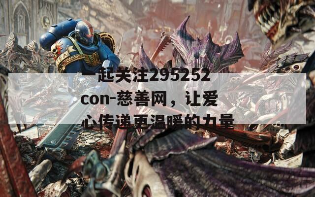 一起关注295252con-慈善网，让爱心传递更温暖的力量