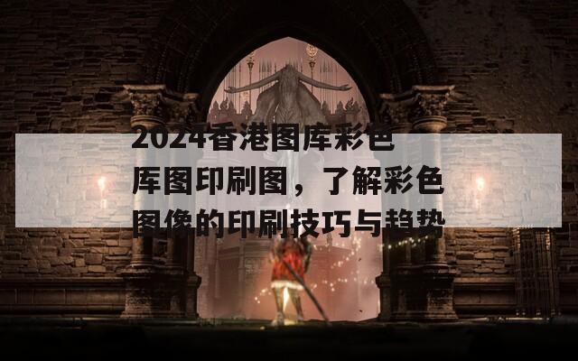 2024香港图库彩色厍图印刷图，了解彩色图像的印刷技巧与趋势