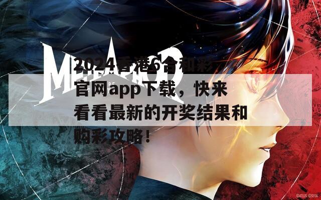 2024香港6合和彩官网app下载，快来看看最新的开奖结果和购彩攻略！