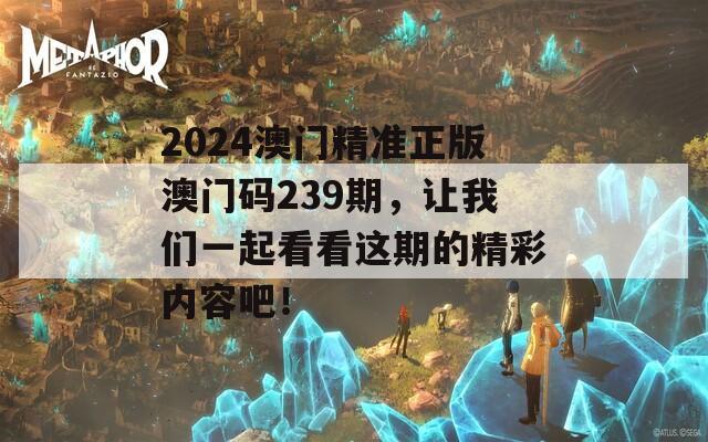 2024澳门精准正版澳门码239期，让我们一起看看这期的精彩内容吧！