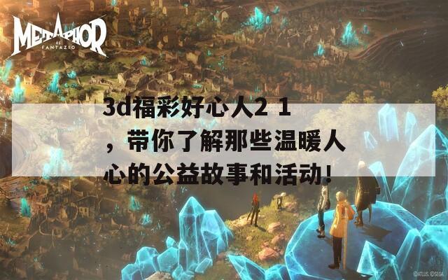 3d福彩好心人2 1，带你了解那些温暖人心的公益故事和活动！