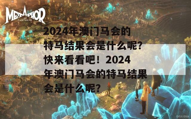 2024年澳门马会的特马结果会是什么呢？快来看看吧！2024年澳门马会的特马结果会是什么呢？