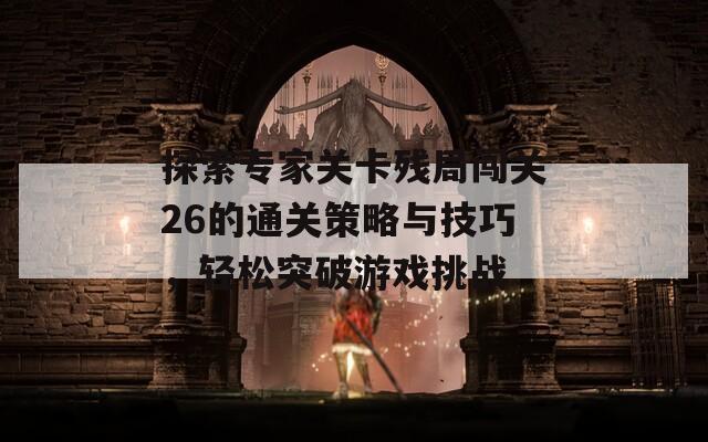 探索专家关卡残局闯关26的通关策略与技巧，轻松突破游戏挑战