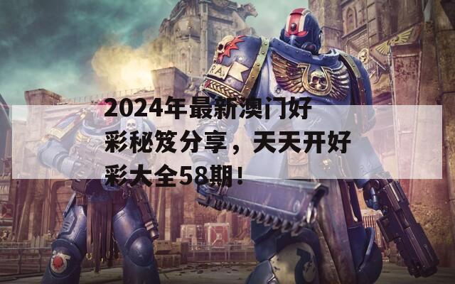 2024年最新澳门好彩秘笈分享，天天开好彩大全58期！