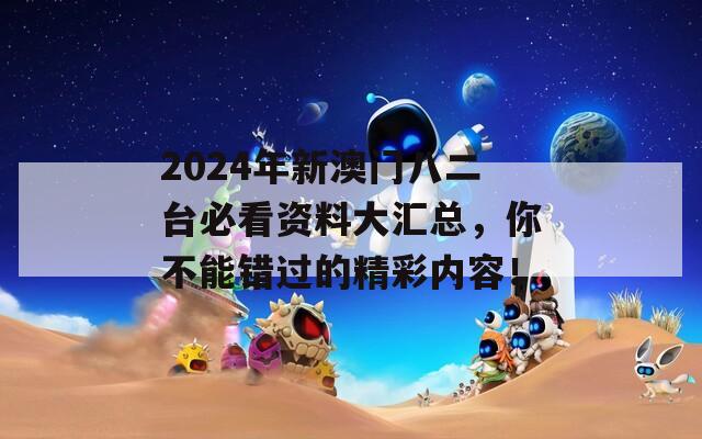 2024年新澳门八二台必看资料大汇总，你不能错过的精彩内容！