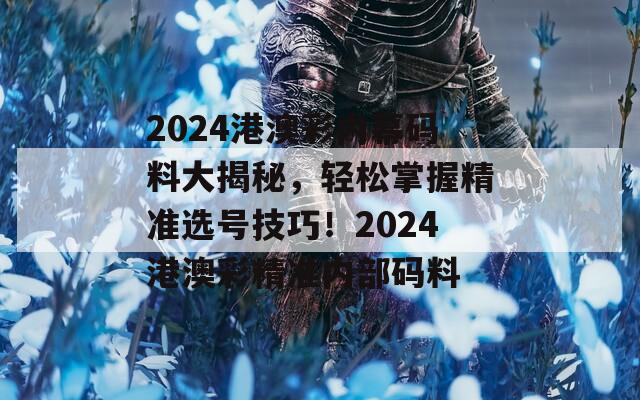 2024港澳彩内幕码料大揭秘，轻松掌握精准选号技巧！2024港澳彩精准内部码料