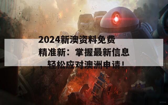 2024新澳资料免费精准新：掌握最新信息，轻松应对澳洲申请！