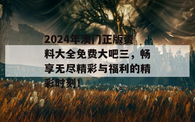 2024年澳门正版资料大全免费大吧三，畅享无尽精彩与福利的精彩时刻！