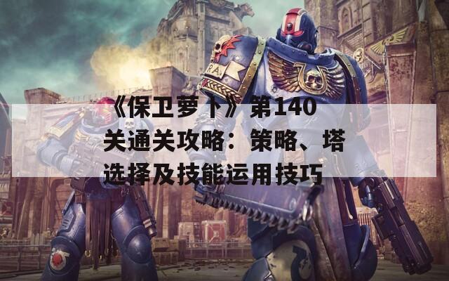 《保卫萝卜》第140关通关攻略：策略、塔选择及技能运用技巧