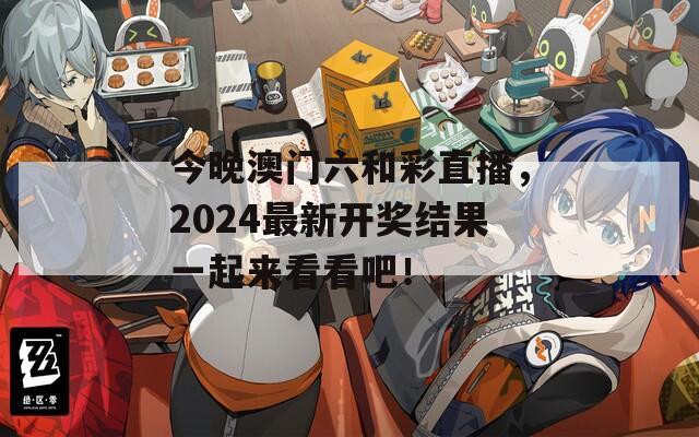 今晚澳门六和彩直播，2024最新开奖结果一起来看看吧！