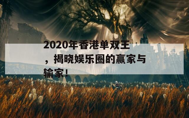 2020年香港单双王，揭晓娱乐圈的赢家与输家！